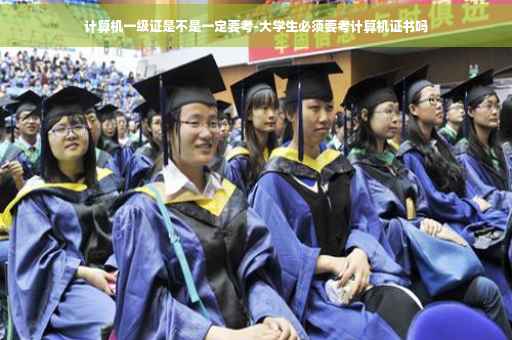 计算机一级证是不是一定要考-大学生必须要考计算机证书吗 计算机一级证是不是一定要考-大学生必须要考计算机证书吗