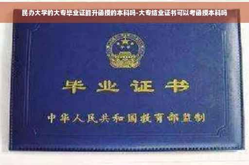 民办大学的大专毕业证能升函授的本科吗-大专结业证书可以考函授本科吗