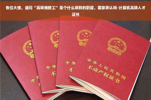 各位大侠，请问“高级维修工”是个什么级别的职称，国家承认吗-计算机高级人才证书