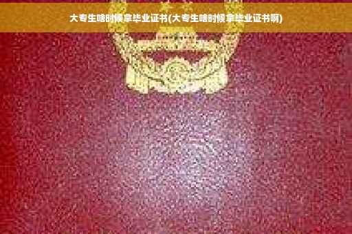 大专生啥时候拿毕业证书(大专生啥时候拿毕业证书啊)