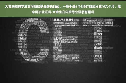 大专院校的学生实习期最多是多长时间。一般不是6个月吗?如果只实习六个月，能拿到毕业证吗-大专生几年拿毕业证书有用吗