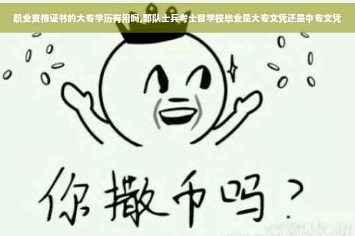 职业资格证书的大专学历有用吗,部队士兵考士官学校毕业是大专文凭还是中专文凭