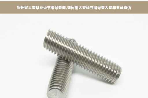 贵州省大专毕业证书编号查询,如何用大专证书编号查大专毕业证真伪