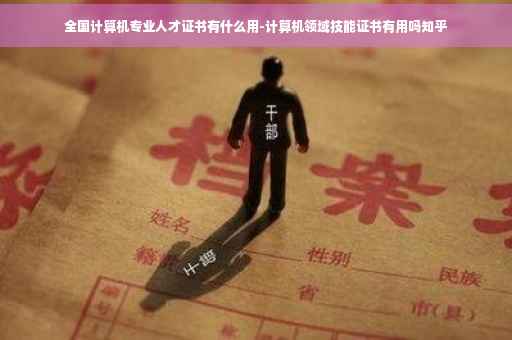 全国计算机专业人才证书有什么用-计算机领域技能证书有用吗知乎