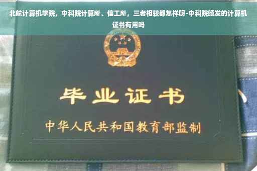 北航计算机学院，中科院计算所、信工所，三者相较都怎样呀-中科院颁发的计算机证书有用吗