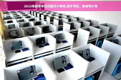 2022年初中学历还能升大专吗,初中学历，怎样考大专