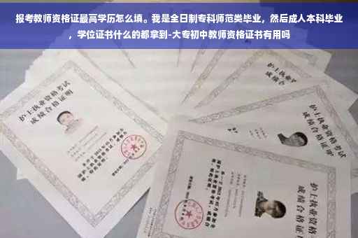 报考教师资格证最高学历怎么填。我是全日制专科师范类毕业，然后成人本科毕业，学位证书什么的都拿到-大专初中教师资格证书有用吗