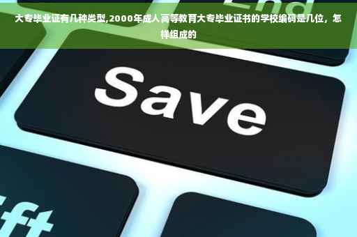 大专毕业证有几种类型,2000年成人高等教育大专毕业证书的学校编码是几位，怎样组成的