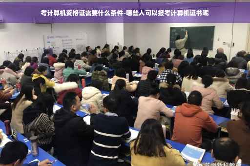 考计算机资格证需要什么条件-哪些人可以报考计算机证书呢