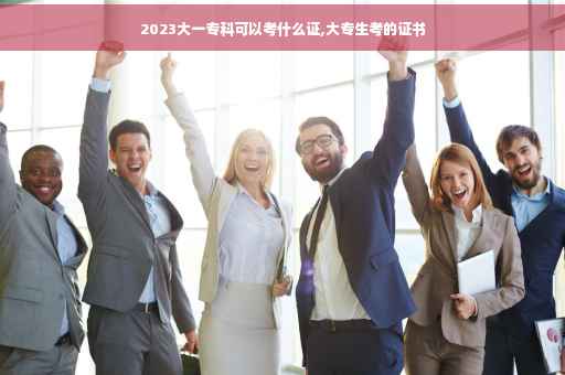 2023大一专科可以考什么证,大专生考的证书
