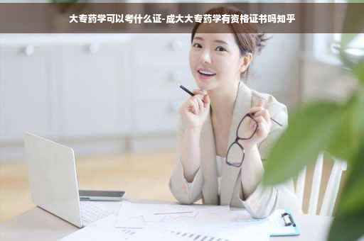 大专药学可以考什么证-成大大专药学有资格证书吗知乎