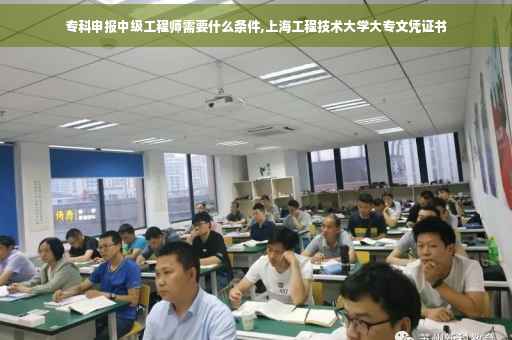 专科申报中级工程师需要什么条件,上海工程技术大学大专文凭证书