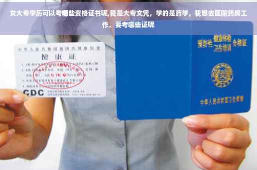 女大专学历可以考哪些资格证书呢,我是大专文凭，学的是药学，我想去医院药房工作，要考哪些证呢