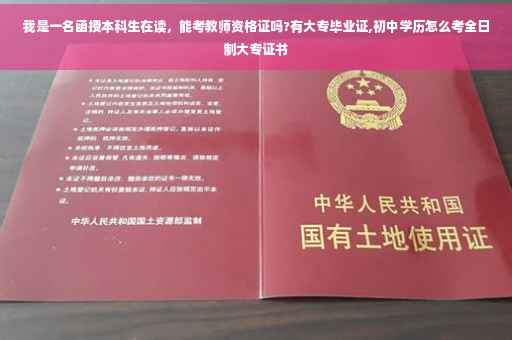 我是一名函授本科生在读，能考教师资格证吗?有大专毕业证,初中学历怎么考全日制大专证书