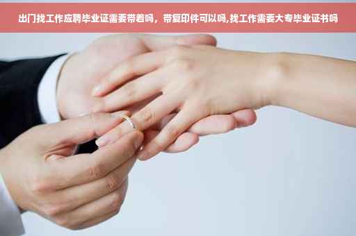 出门找工作应聘毕业证需要带着吗，带复印件可以吗,找工作需要大专毕业证书吗