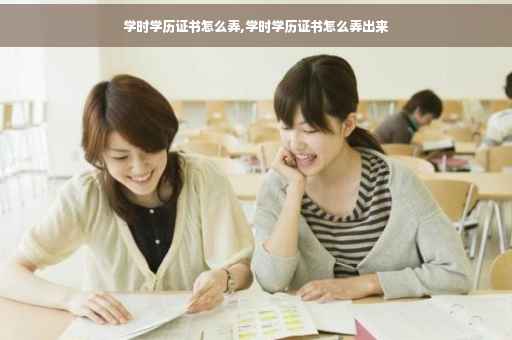 学时学历证书怎么弄,学时学历证书怎么弄出来