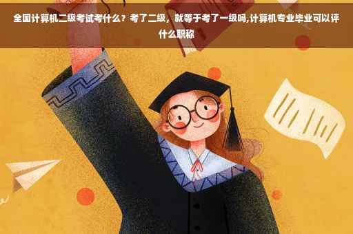 全国计算机二级考试考什么？考了二级，就等于考了一级吗,计算机专业毕业可以评什么职称