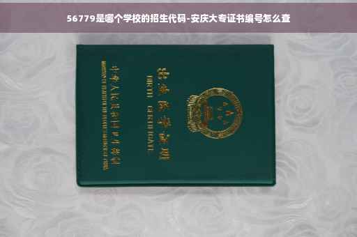56779是哪个学校的招生代码-安庆大专证书编号怎么查