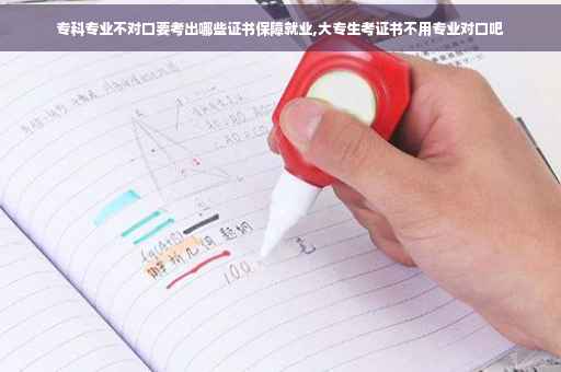 专科专业不对口要考出哪些证书保障就业,大专生考证书不用专业对口吧