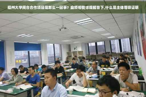 福州大学闽台合作项目是怎么一回事？麻烦帮我详细解答下,什么是主体等级证明