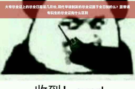 大专毕业证上的毕业日期是几月份,现代学徒制发的毕业证属于全日制的么？跟普通专科生的毕业证有什么区别