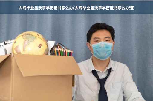 大专毕业后没拿学历证书怎么办(大专毕业后没拿学历证书怎么办理)