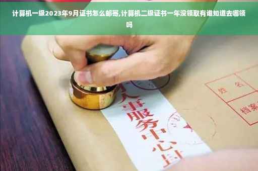 计算机一级2023年9月证书怎么邮寄,计算机二级证书一年没领取有谁知道去哪领吗