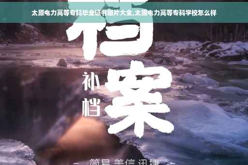 太原电力高等专科毕业证书图片大全,太原电力高等专科学校怎么样