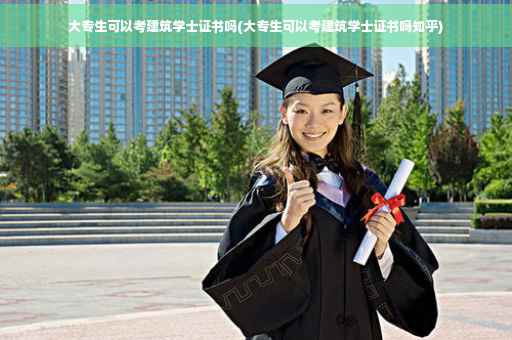 大专生可以考建筑学士证书吗(大专生可以考建筑学士证书吗知乎)