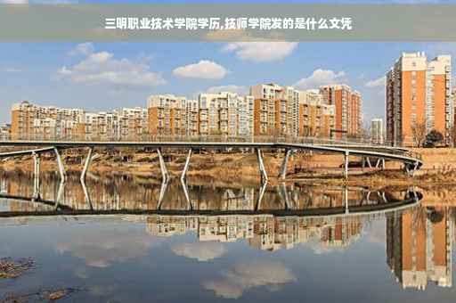 三明职业技术学院学历,技师学院发的是什么文凭