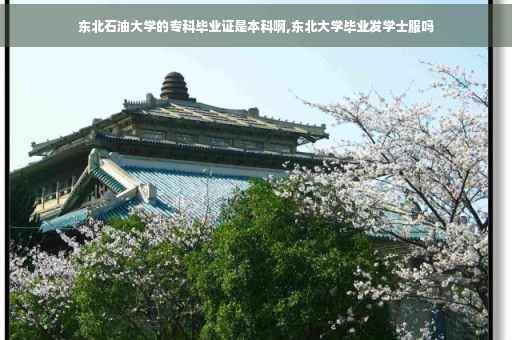 东北石油大学的专科毕业证是本科啊,东北大学毕业发学士服吗