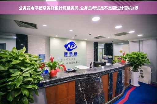 公务员电子信息类能报计算机类吗,公务员考试是不是要过计算机2级