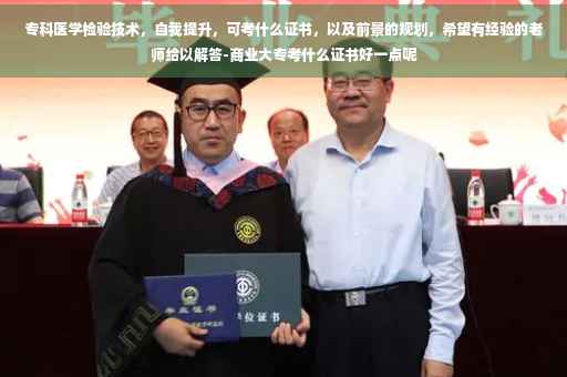 专科医学检验技术，自我提升，可考什么证书，以及前景的规划，希望有经验的老师给以解答-商业大专考什么证书好一点呢
