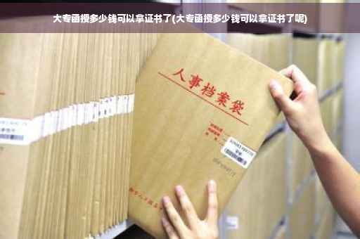 大专函授多少钱可以拿证书了(大专函授多少钱可以拿证书了呢)