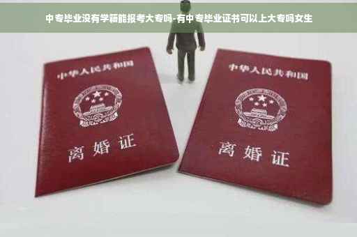 中专毕业没有学籍能报考大专吗-有中专毕业证书可以上大专吗女生
