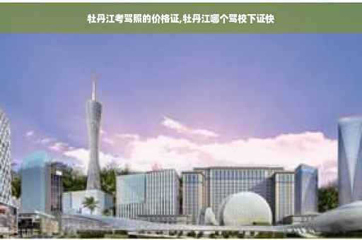 牡丹江考驾照的价格证,牡丹江哪个驾校下证快