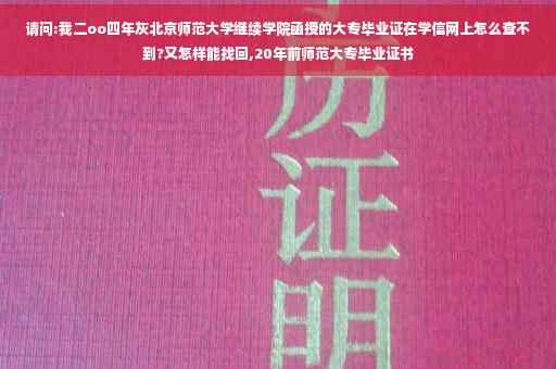 请问:我二oo四年灰北京师范大学继续学院函授的大专毕业证在学信网上怎么查不到?又怎样能找回,20年前师范大专毕业证书
