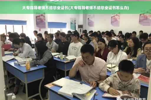 大专指导老师不给毕业证书(大专指导老师不给毕业证书怎么办)