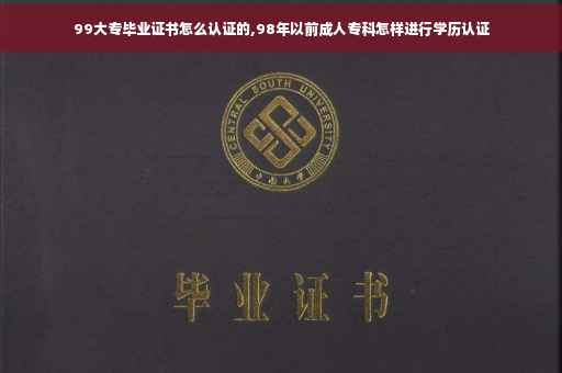 99大专毕业证书怎么认证的,98年以前成人专科怎样进行学历认证