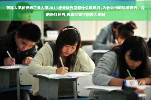 吉林大学和长春工业大学2011毕业证外壳都什么颜色的 ,为什么他的是蓝色的，我的是红色的,长春经管学院是大专吗