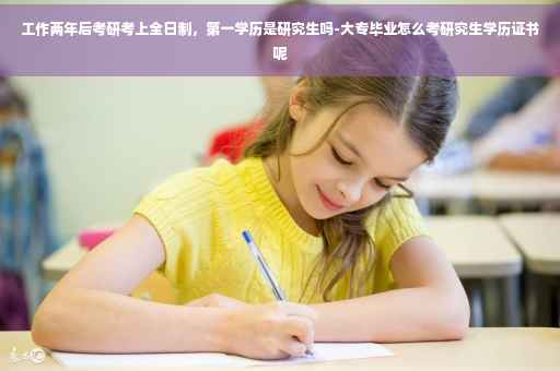 工作两年后考研考上全日制，第一学历是研究生吗-大专毕业怎么考研究生学历证书呢