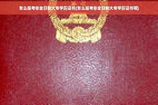 怎么报考非全日制大专学历证书(怎么报考非全日制大专学历证书呢)
