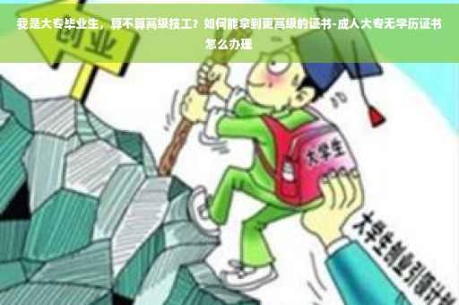 我是大专毕业生，算不算高级技工？如何能拿到更高级的证书-成人大专无学历证书怎么办理
