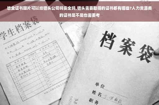毕业证书图片可以给猎头公司吗安全吗,猎头需要取得的证书都有哪些?人力资源类的证书是不是也需要考