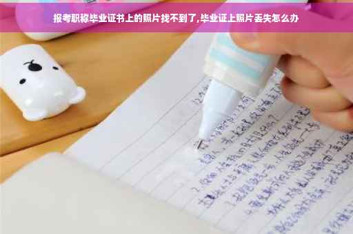 报考职称毕业证书上的照片找不到了,毕业证上照片丢失怎么办
