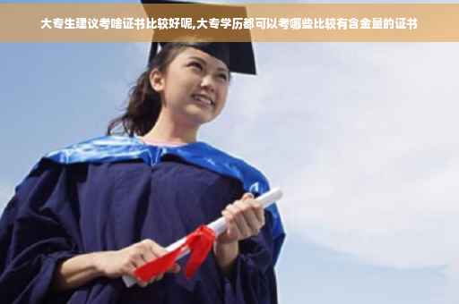 大专生建议考啥证书比较好呢,大专学历都可以考哪些比较有含金量的证书