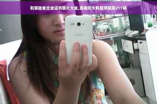 利兹宿舍毕业证书图片大全,西南交大利兹学院是211吗