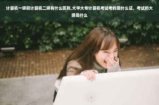 计算机一级和计算机二级有什么区别,大学大专计算机考试考的是什么证，考试的大纲是什么