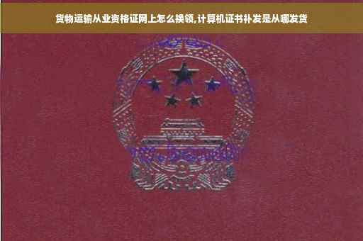 货物运输从业资格证网上怎么换领,计算机证书补发是从哪发货