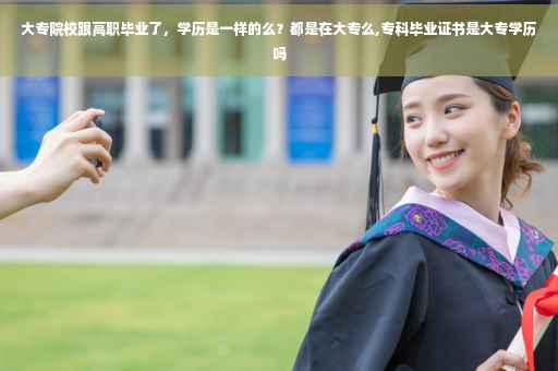 大专院校跟高职毕业了，学历是一样的么？都是在大专么,专科毕业证书是大专学历吗